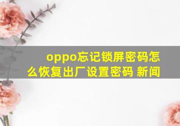 oppo忘记锁屏密码怎么恢复出厂设置密码 新闻